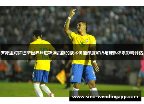 罗德里对阵巴萨世界杯进攻端贡献的战术价值深度解析与球队体系影响评估