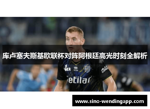 库卢塞夫斯基欧联杯对阵阿根廷高光时刻全解析