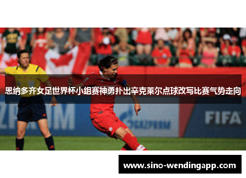 恩纳多齐女足世界杯小组赛神勇扑出辛克莱尔点球改写比赛气势走向