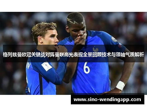 格列兹曼欧冠关键战对阵曼联高光表现全景回顾技术与领袖气质解析