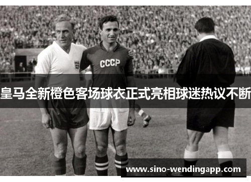 皇马全新橙色客场球衣正式亮相球迷热议不断