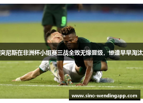 突尼斯在非洲杯小组赛三战全败无缘晋级，惨遭早早淘汰