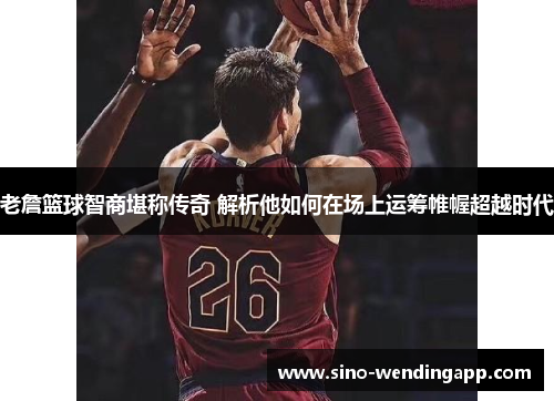 老詹篮球智商堪称传奇 解析他如何在场上运筹帷幄超越时代