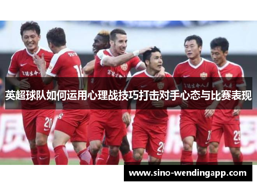 英超球队如何运用心理战技巧打击对手心态与比赛表现