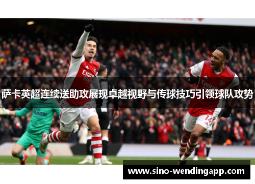萨卡英超连续送助攻展现卓越视野与传球技巧引领球队攻势