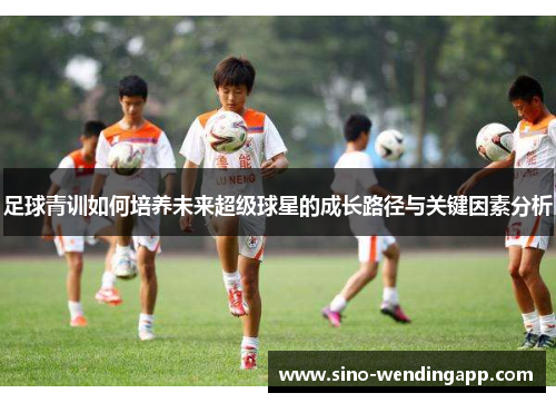 足球青训如何培养未来超级球星的成长路径与关键因素分析 足球青训如何培养未来超级球星的成长路径与关键因素分析