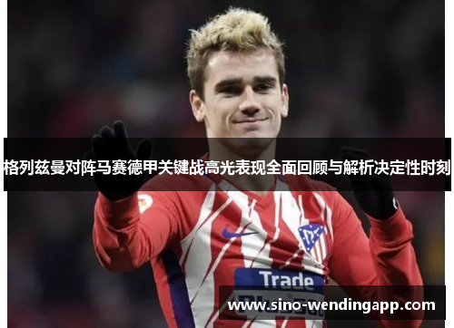格列兹曼对阵马赛德甲关键战高光表现全面回顾与解析决定性时刻 格列兹曼对阵马赛德甲关键战高光表现全面回顾与解析决定性时刻