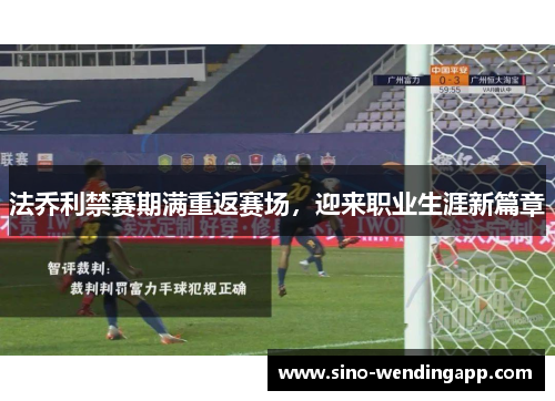 法乔利禁赛期满重返赛场,迎来职业生涯新篇章 法乔利禁赛期满重返赛场,迎来职业生涯新篇章