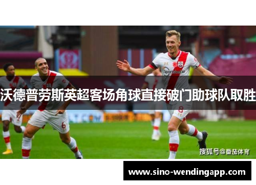 沃德普劳斯英超客场角球直接破门助球队取胜 沃德普劳斯英超客场角球直接破门助球队取胜
