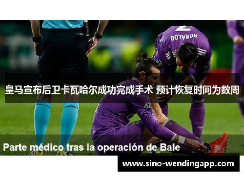 皇马宣布后卫卡瓦哈尔成功完成手术 预计恢复时间为数周